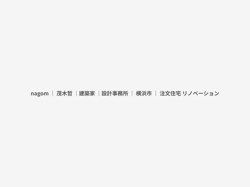 nagom ｜ 茂木哲 ｜建築家 ｜設計事務所 ｜ 横浜市 ｜ 注文住宅 リノベーション